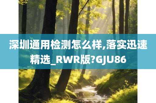 深圳通用检测怎么样,落实迅速精选_RWR版?GJU86