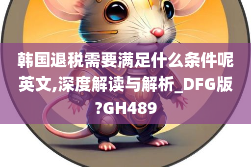 韩国退税需要满足什么条件呢英文,深度解读与解析_DFG版?GH489