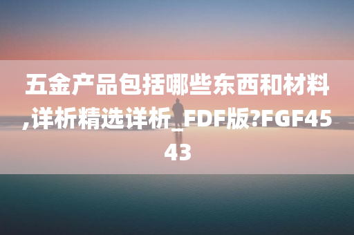 五金产品包括哪些东西和材料,详析精选详析_FDF版?FGF4543