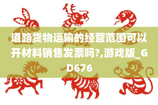 道路货物运输的经营范围可以开材料销售发票吗?,游戏版_GD676