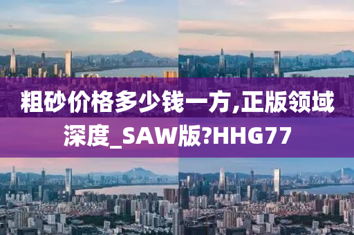 粗砂价格多少钱一方,正版领域深度_SAW版?HHG77