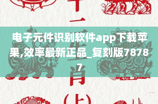 电子元件识别软件app下载苹果,效率最新正品_复刻版78787