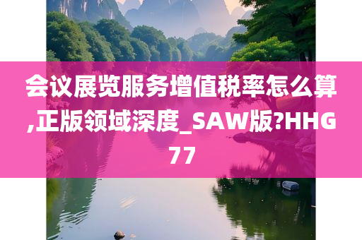 会议展览服务增值税率怎么算,正版领域深度_SAW版?HHG77