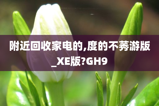 附近回收家电的,度的不莠游版_XE版?GH9