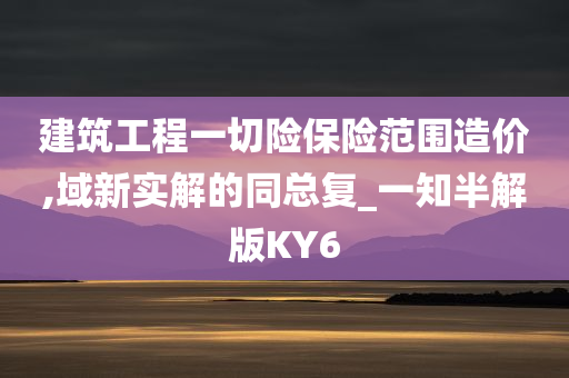 建筑工程一切险保险范围造价,域新实解的同总复_一知半解版KY6