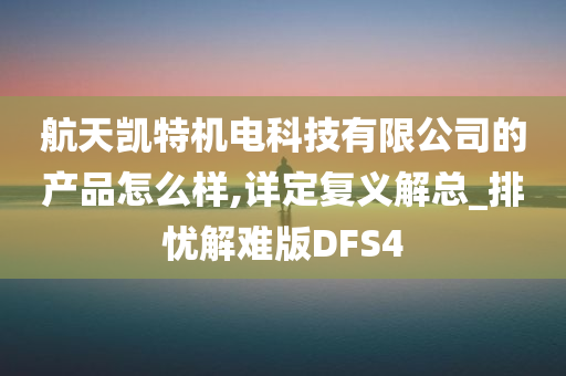 航天凯特机电科技有限公司的产品怎么样,详定复义解总_排忧解难版DFS4