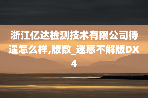 浙江亿达检测技术有限公司待遇怎么样,版数_迷惑不解版DX4