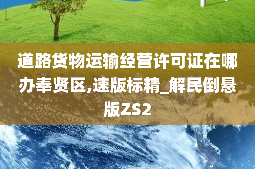 道路货物运输经营许可证在哪办奉贤区,速版标精_解民倒悬版ZS2