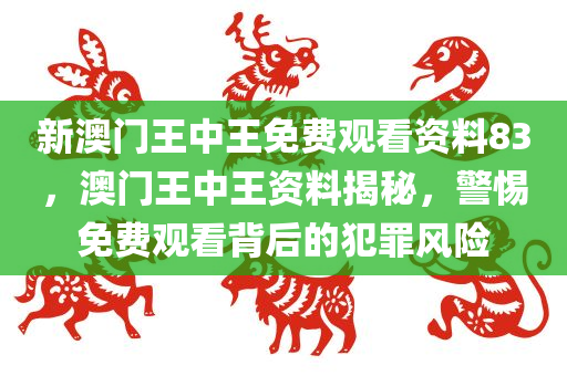 新澳门王中王免费观看资料83，澳门王中王资料揭秘，警惕免费观看背后的犯罪风险