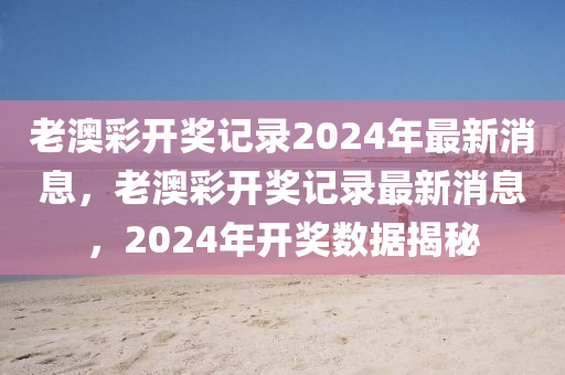 老澳彩开奖记录2024年最新消息，老澳彩开奖记录最新消息，2024年开奖数据揭秘