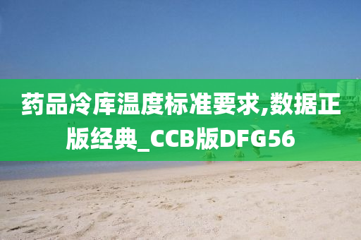 药品冷库温度标准要求,数据正版经典_CCB版DFG56