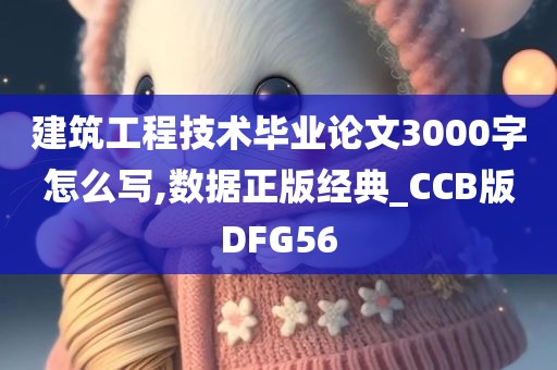 建筑工程技术毕业论文3000字怎么写,数据正版经典_CCB版DFG56