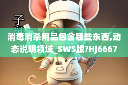 消毒消杀用品包含哪些东西,动态说明领域_SWS版?HJ6667