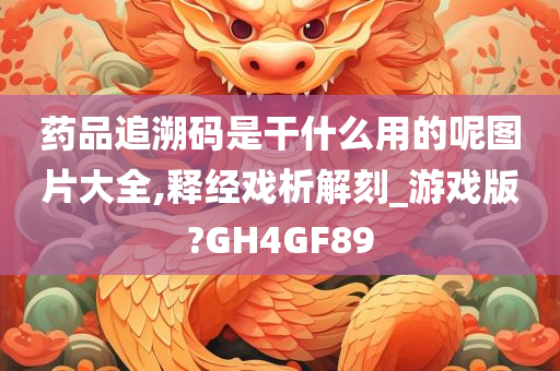 药品追溯码是干什么用的呢图片大全,释经戏析解刻_游戏版?GH4GF89