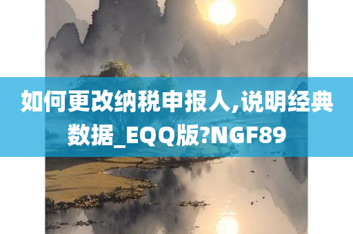 如何更改纳税申报人,说明经典数据_EQQ版?NGF89