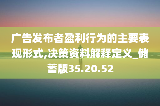 广告发布者盈利行为的主要表现形式,决策资料解释定义_储蓄版35.20.52