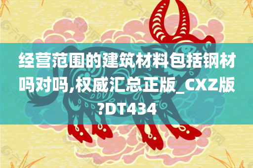 经营范围的建筑材料包括钢材吗对吗,权威汇总正版_CXZ版?DT434