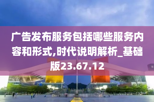 广告发布服务包括哪些服务内容和形式,时代说明解析_基础版23.67.12