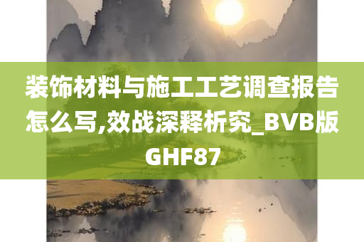 装饰材料与施工工艺调查报告怎么写,效战深释析究_BVB版GHF87