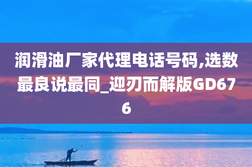 润滑油厂家代理电话号码,选数最良说最同_迎刃而解版GD676