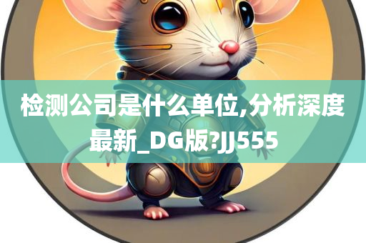 检测公司是什么单位,分析深度最新_DG版?JJ555