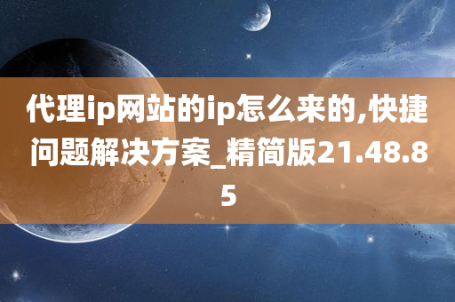 代理ip网站的ip怎么来的,快捷问题解决方案_精简版21.48.85