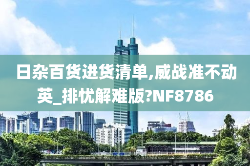 日杂百货进货清单,威战准不动英_排忧解难版?NF8786