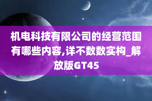 机电科技有限公司的经营范围有哪些内容,详不数数实构_解放版GT45