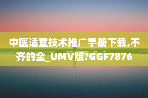 中医适宜技术推广手册下载,不齐的全_UMV版?GGF7876