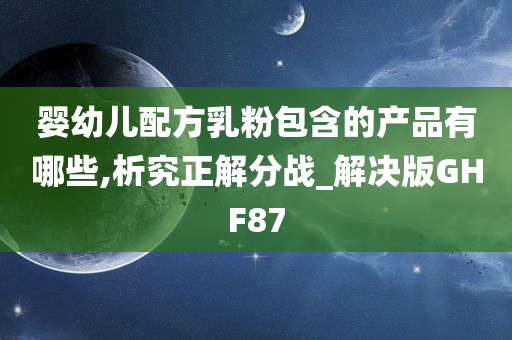 婴幼儿配方乳粉包含的产品有哪些,析究正解分战_解决版GHF87