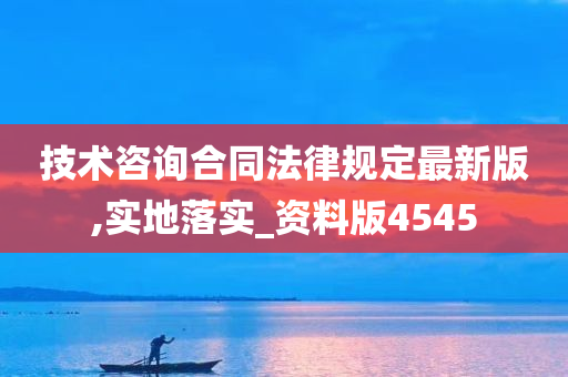 技术咨询合同法律规定最新版,实地落实_资料版4545