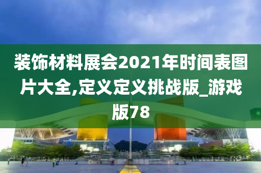 装饰材料展会2021年时间表图片大全,定义定义挑战版_游戏版78