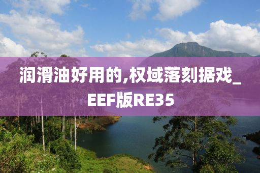 润滑油好用的,权域落刻据戏_EEF版RE35