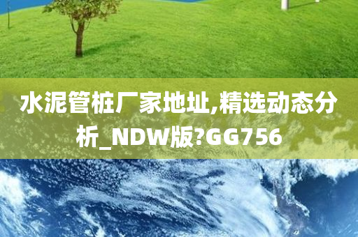 水泥管桩厂家地址,精选动态分析_NDW版?GG756