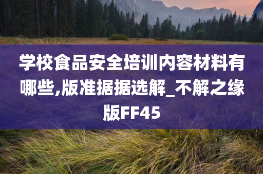 学校食品安全培训内容材料有哪些,版准据据选解_不解之缘版FF45