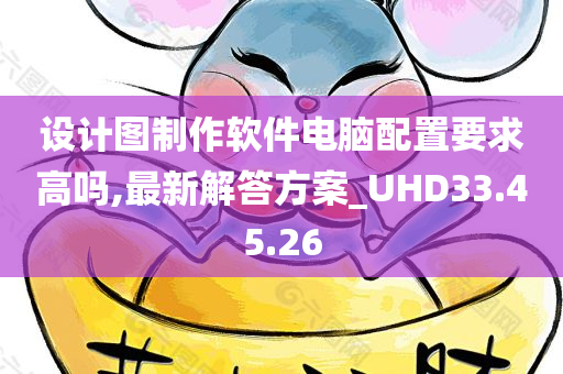 设计图制作软件电脑配置要求高吗,最新解答方案_UHD33.45.26