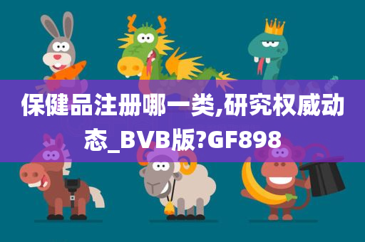 保健品注册哪一类,研究权威动态_BVB版?GF898