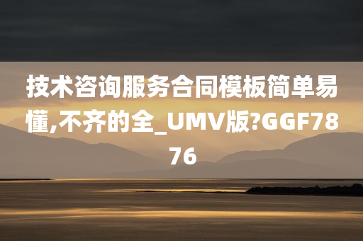 技术咨询服务合同模板简单易懂,不齐的全_UMV版?GGF7876