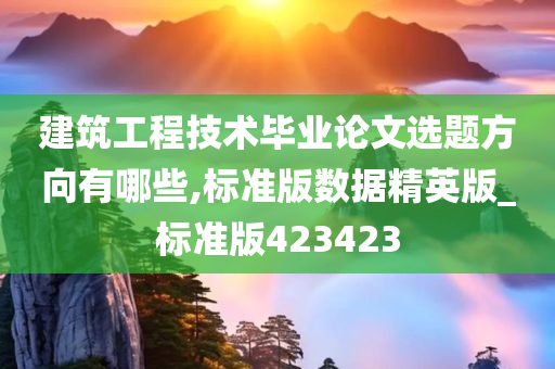 建筑工程技术毕业论文选题方向有哪些,标准版数据精英版_标准版423423