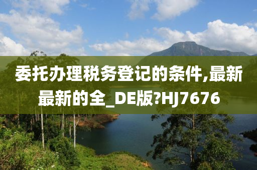 委托办理税务登记的条件,最新最新的全_DE版?HJ7676