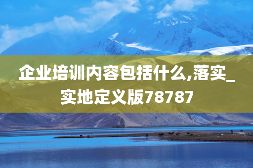 企业培训内容包括什么,落实_实地定义版78787