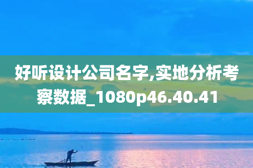 好听设计公司名字,实地分析考察数据_1080p46.40.41