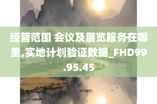 经营范围 会议及展览服务在哪里,实地计划验证数据_FHD99.95.45