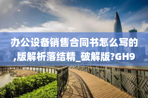 办公设备销售合同书怎么写的,版解析落结精_破解版?GH9