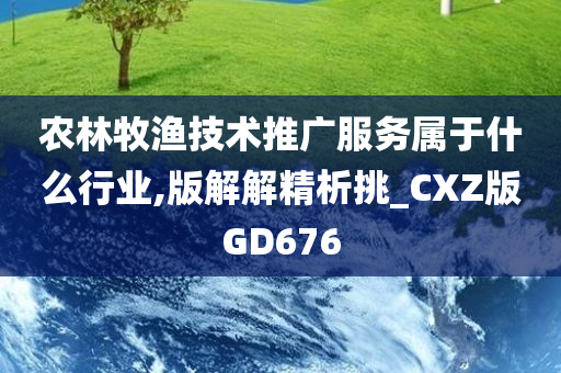 农林牧渔技术推广服务属于什么行业,版解解精析挑_CXZ版GD676