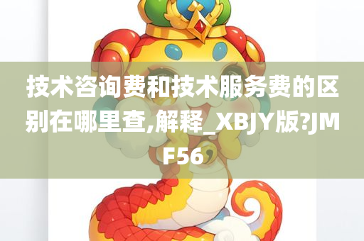 技术咨询费和技术服务费的区别在哪里查,解释_XBJY版?JMF56