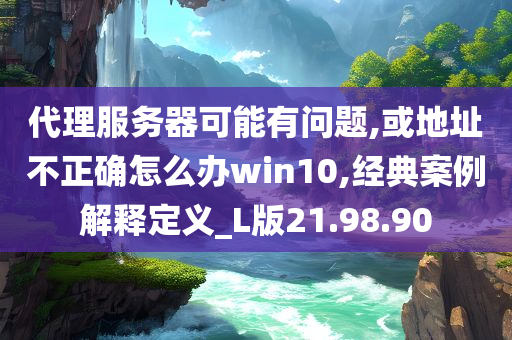 代理服务器可能有问题,或地址不正确怎么办win10,经典案例解释定义_L版21.98.90