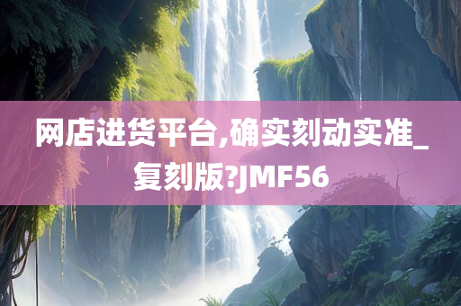 网店进货平台,确实刻动实准_复刻版?JMF56