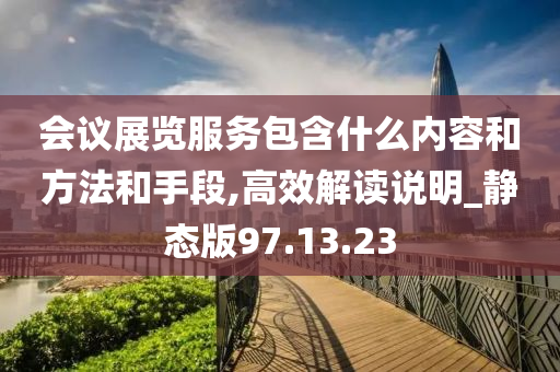 会议展览服务包含什么内容和方法和手段,高效解读说明_静态版97.13.23