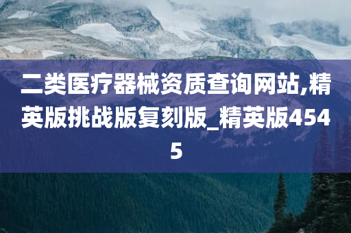 二类医疗器械资质查询网站,精英版挑战版复刻版_精英版4545